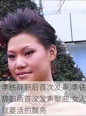 李铁辞职后首次发声,李铁辞职后首次发声歌曲,女人就要活的飘亮