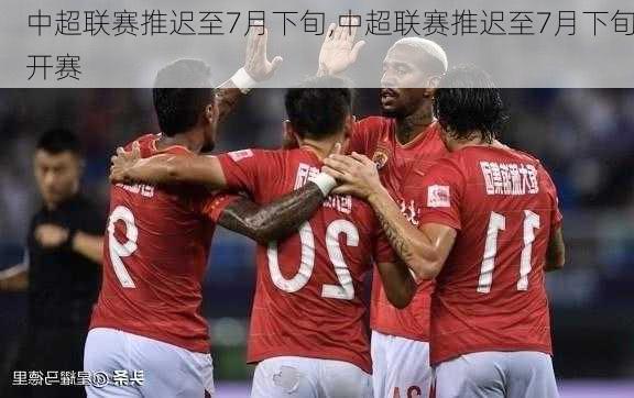 中超联赛推迟至7月下旬,中超联赛推迟至7月下旬开赛