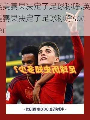 英美赛果决定了足球称呼,英美赛果决定了足球称呼soccer