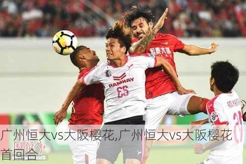 广州恒大vs大阪樱花,广州恒大vs大阪樱花首回合