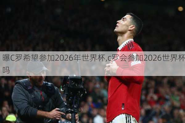 曝C罗希望参加2026年世界杯,c罗会参加2026世界杯吗