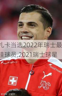 扎卡当选2022年瑞士最佳球员,2021瑞士球星