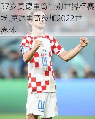 37岁莫德里奇告别世界杯赛场,莫德里奇参加2022世界杯