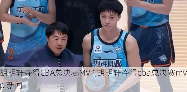 胡明轩夺得CBA总决赛MVP,胡明轩夺得cba总决赛mvp 新闻