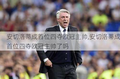 安切洛蒂成首位四夺欧冠主帅,安切洛蒂成首位四夺欧冠主帅了吗