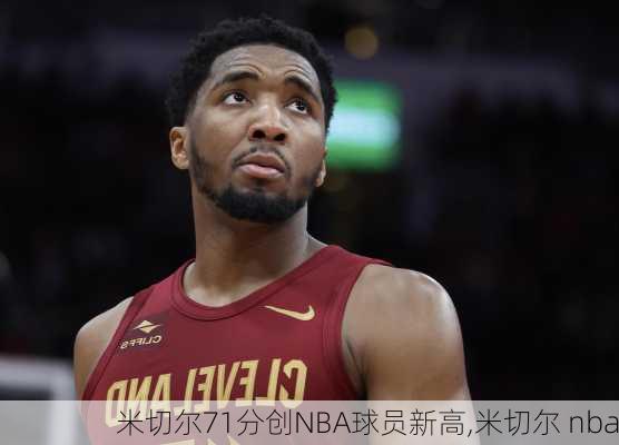 米切尔71分创NBA球员新高,米切尔 nba