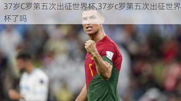 37岁C罗第五次出征世界杯,37岁c罗第五次出征世界杯了吗