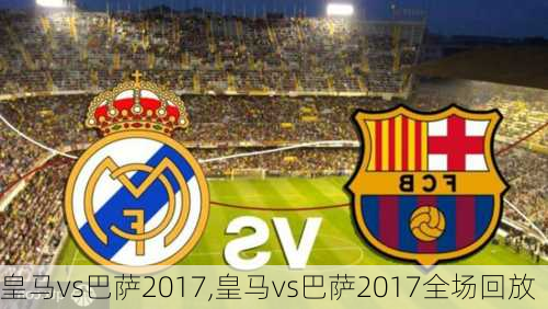 皇马vs巴萨2017,皇马vs巴萨2017全场回放